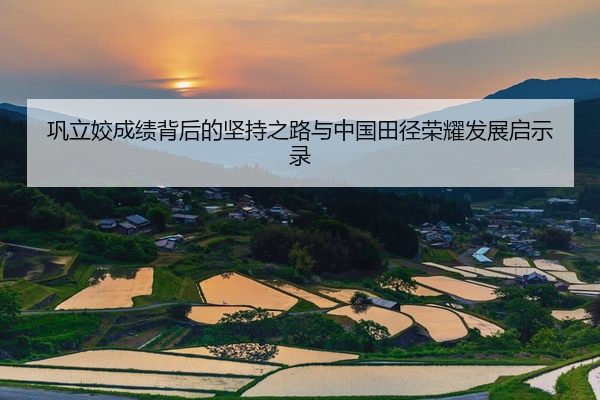 巩立姣成绩背后的坚持之路与中国田径荣耀发展启示录